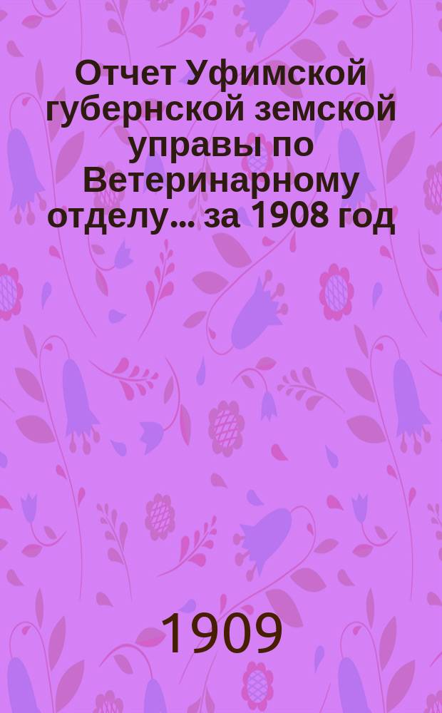 Отчет Уфимской губернской земской управы по Ветеринарному отделу... за 1908 год