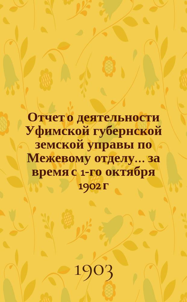 Отчет о деятельности Уфимской губернской земской управы по Межевому отделу... за время с 1-го октября 1902 г. по 1 октября 1903 г.