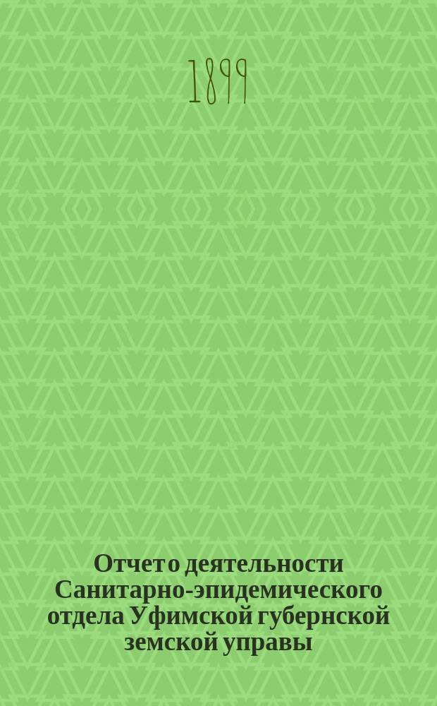 Отчет о деятельности Санитарно-эпидемического отдела Уфимской губернской земской управы... с 1-го октября 1898 г. по 1-е октября 1899 г.