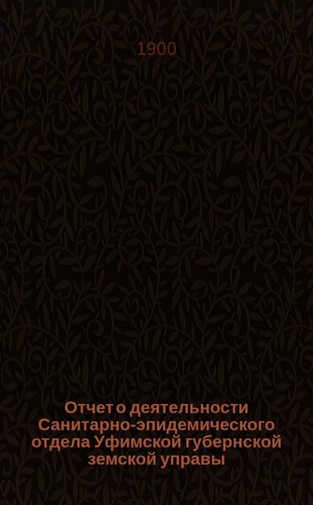 Отчет о деятельности Санитарно-эпидемического отдела Уфимской губернской земской управы... с 1-го октября 1899 г. по 1-е октября 1900 г.