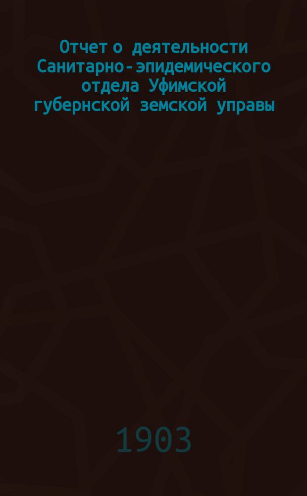 Отчет о деятельности Санитарно-эпидемического отдела Уфимской губернской земской управы... с 1-го января по 1-е ноября 1903 года