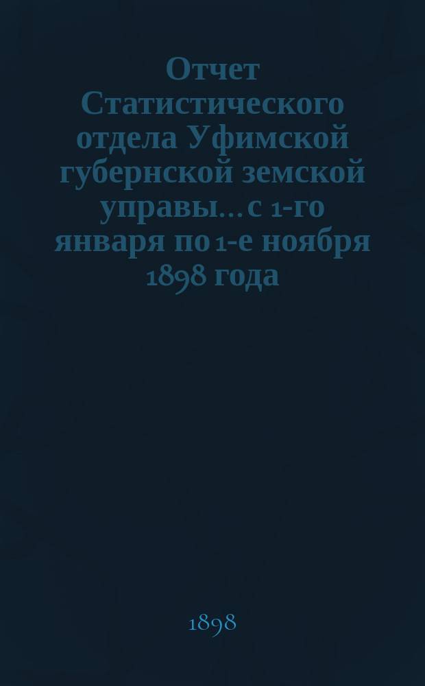 Отчет Статистического отдела Уфимской губернской земской управы... с 1-го января по 1-е ноября 1898 года