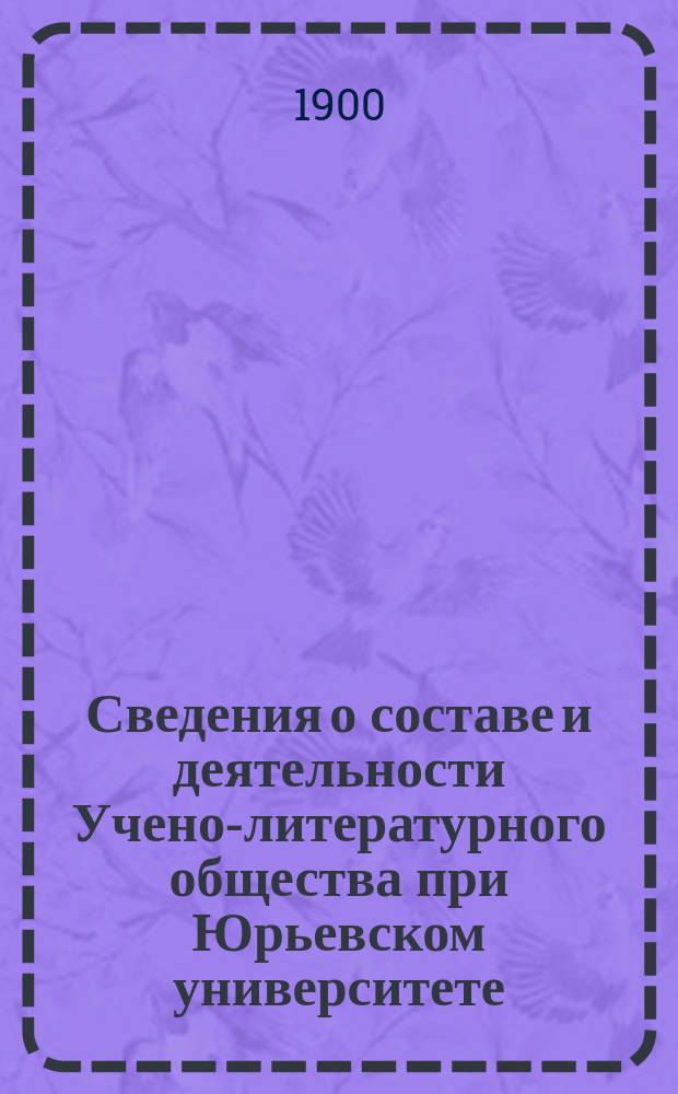Сведения о составе и деятельности Учено-литературного общества при Юрьевском университете... за третий (1899-1900) год его существования