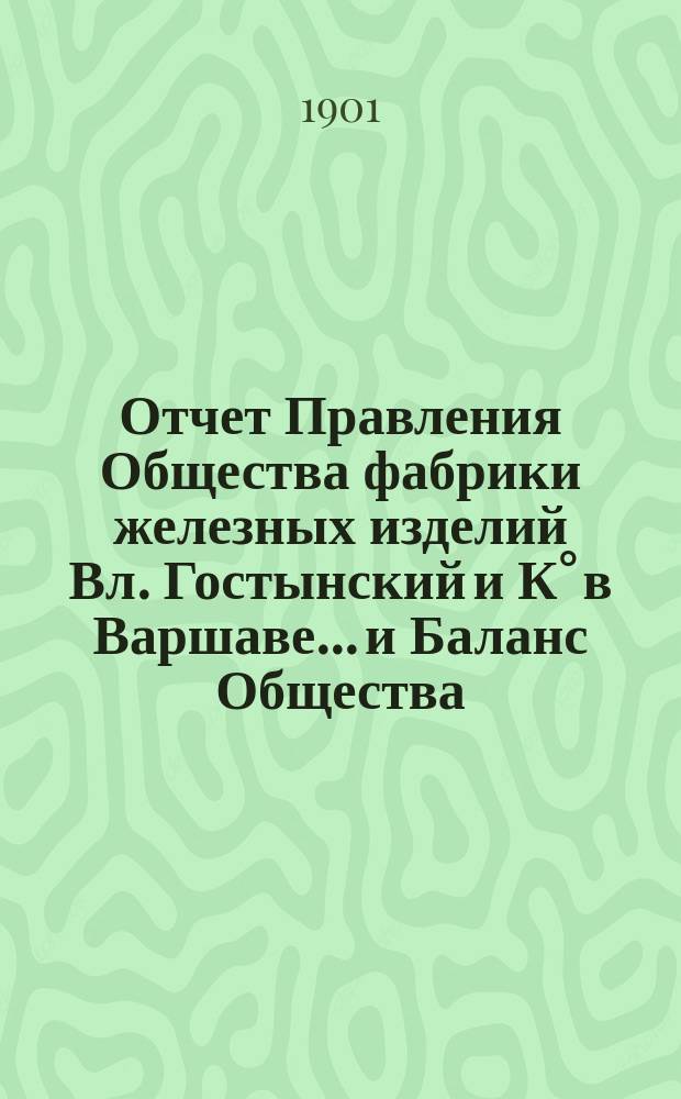 Отчет Правления Общества [фабрики железных изделий Вл. Гостынский и К° в Варшаве... и Баланс Общества]. ... за 4-й операционный 1900 год