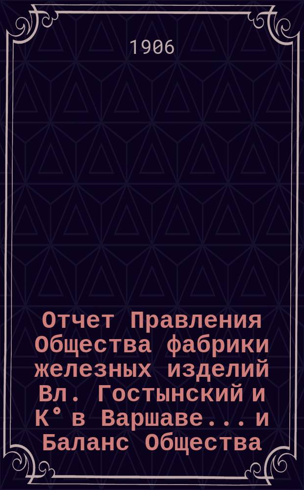 Отчет Правления Общества [фабрики железных изделий Вл. Гостынский и К° в Варшаве... и Баланс Общества]. ... за время с 1 января по 31 декабря 1905 г.