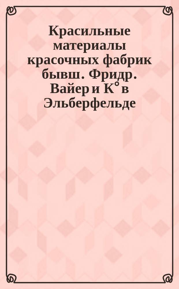 Красильные материалы красочных фабрик бывш. Фридр. Вайер и К° в Эльберфельде : Ч. 1-. Ч. 1 : Крашение шерсти и бумаги