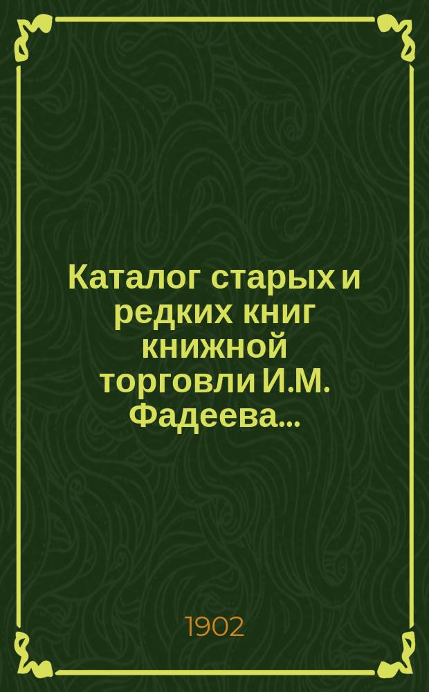 Каталог старых и редких книг книжной торговли И.М. Фадеева.. : № 1. № 3 : Большей частью редких и замечательных русских книг
