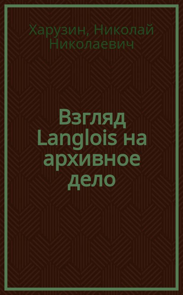 Взгляд Langlois на архивное дело : Langlois, La science des archives. "Revue internationale des archives des bibliothèques et des musées". 1895 г., № 1