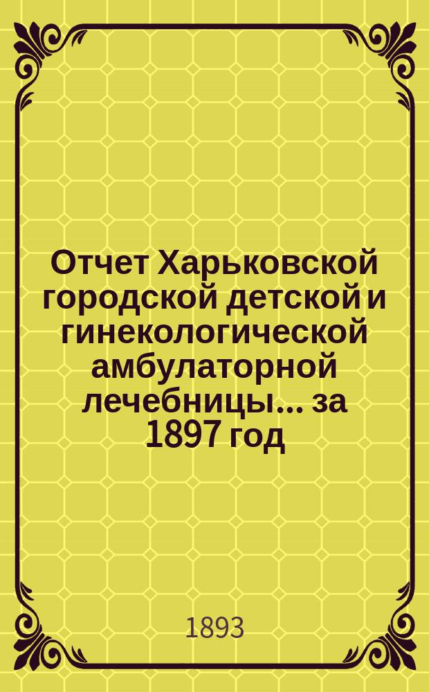Отчет Харьковской городской детской и гинекологической амбулаторной лечебницы... за 1897 год