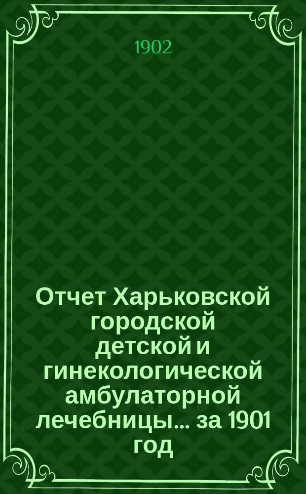 Отчет Харьковской городской детской и гинекологической амбулаторной лечебницы... за 1901 год