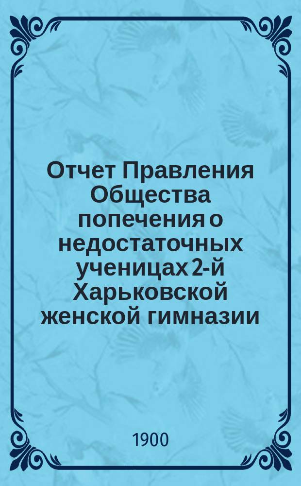 Отчет Правления Общества попечения о недостаточных ученицах 2-й Харьковской женской гимназии... ... за 1899 год