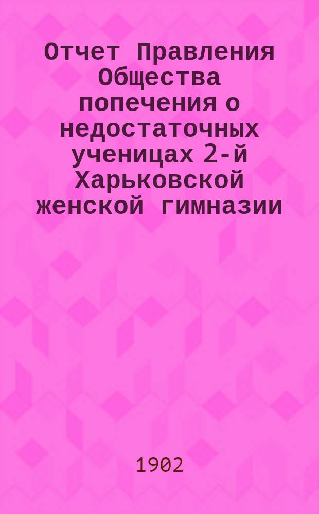 Отчет Правления Общества попечения о недостаточных ученицах 2-й Харьковской женской гимназии... ... за 1901 год