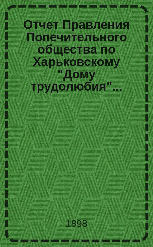 Отчет Правления Попечительного общества по Харьковскому "Дому трудолюбия"...