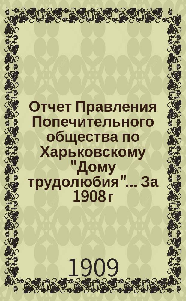 Отчет Правления Попечительного общества по Харьковскому "Дому трудолюбия"... ... За 1908 г.