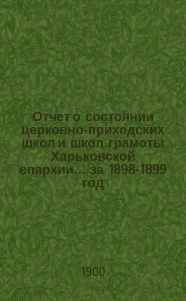 Отчет о состоянии церковно-приходских школ и школ грамоты Харьковской епархии... ... за 1898-1899 год