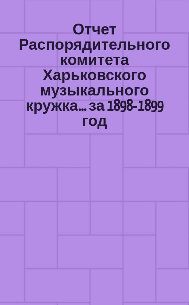 Отчет Распорядительного комитета Харьковского музыкального кружка... ... [за 1898-1899 год]