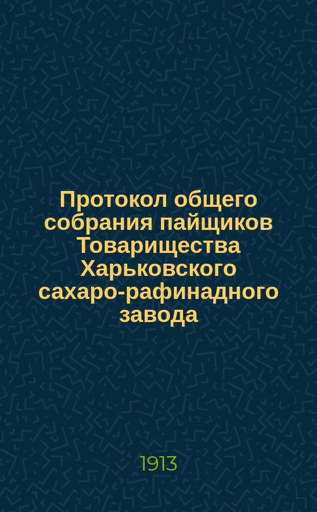 Протокол общего собрания пайщиков Товарищества Харьковского сахаро-рафинадного завода... ... состоявшегося 29-го января 1913 года
