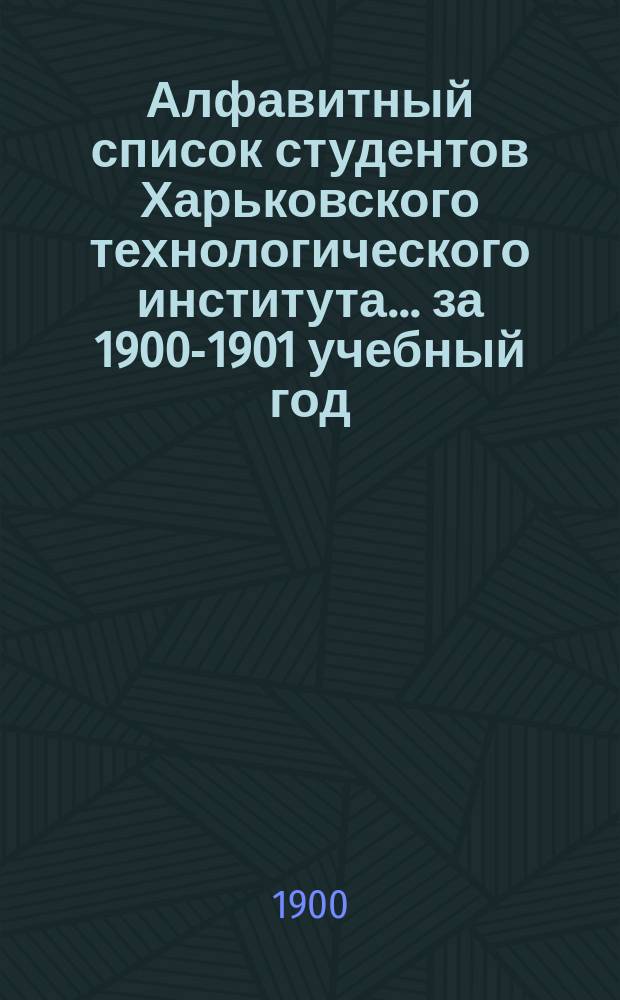 Алфавитный список студентов Харьковского технологического института... ... за 1900-1901 учебный год