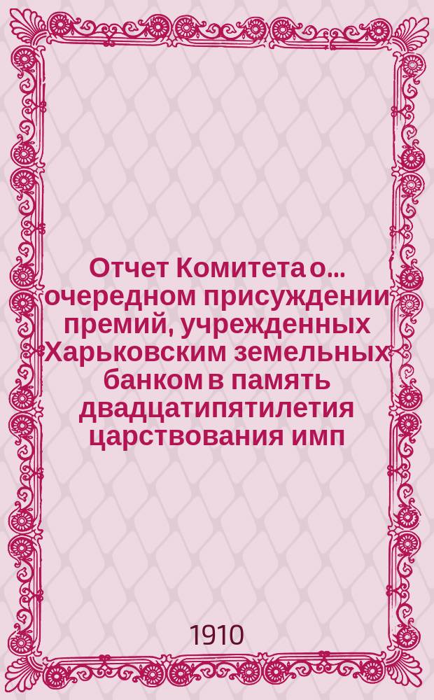 Отчет Комитета о... очередном присуждении премий, учрежденных Харьковским земельных банком в память двадцатипятилетия царствования имп. Александра II при Имп. Харьковском университете. о 5-м...
