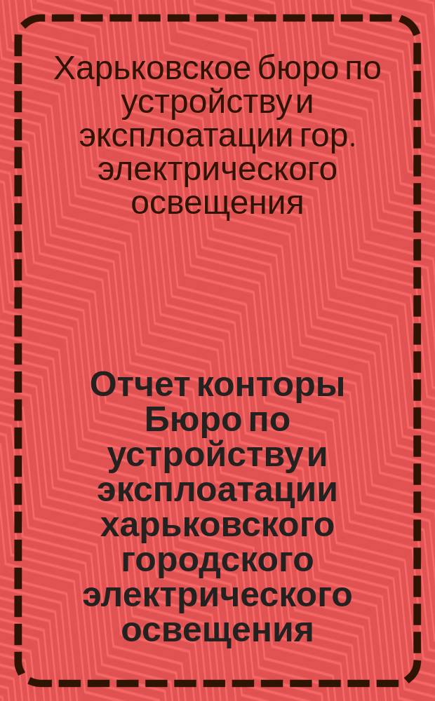 Отчет конторы Бюро по устройству и эксплоатации харьковского городского электрического освещения...