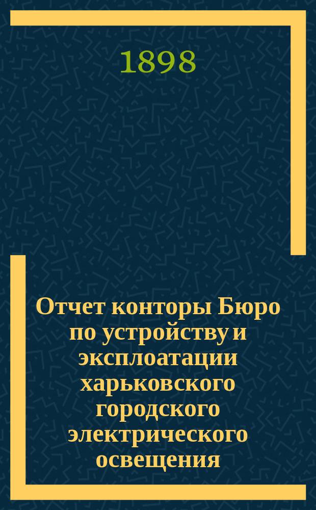 Отчет конторы Бюро по устройству и эксплоатации харьковского городского электрического освещения... ... за 1896-1897 года : за 1896-1897 года ; [Опись инвентаря устройства харьковского городского электрического освещения]
