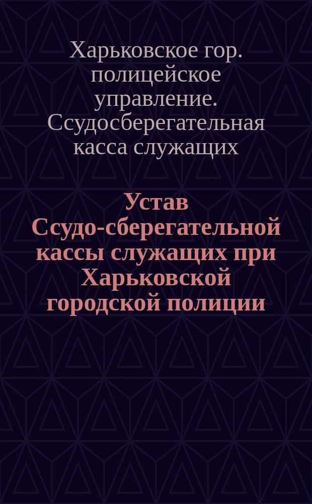 Устав Ссудо-сберегательной кассы служащих при Харьковской городской полиции : Утв. 1 окт. 1875 г.