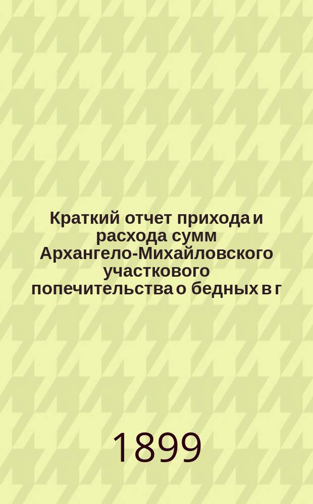 Краткий отчет прихода и расхода сумм Архангело-Михайловского участкового попечительства о бедных в г. Харькове и о деятельности Попечительства...
