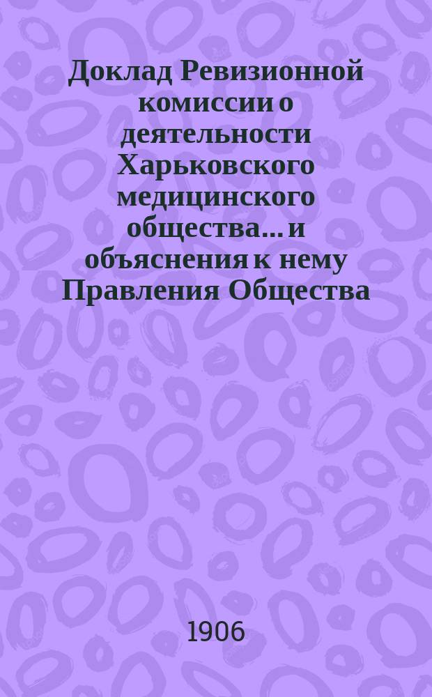Доклад Ревизионной комиссии о деятельности Харьковского медицинского общества... и объяснения к нему Правления Общества... ... за 1904 г.