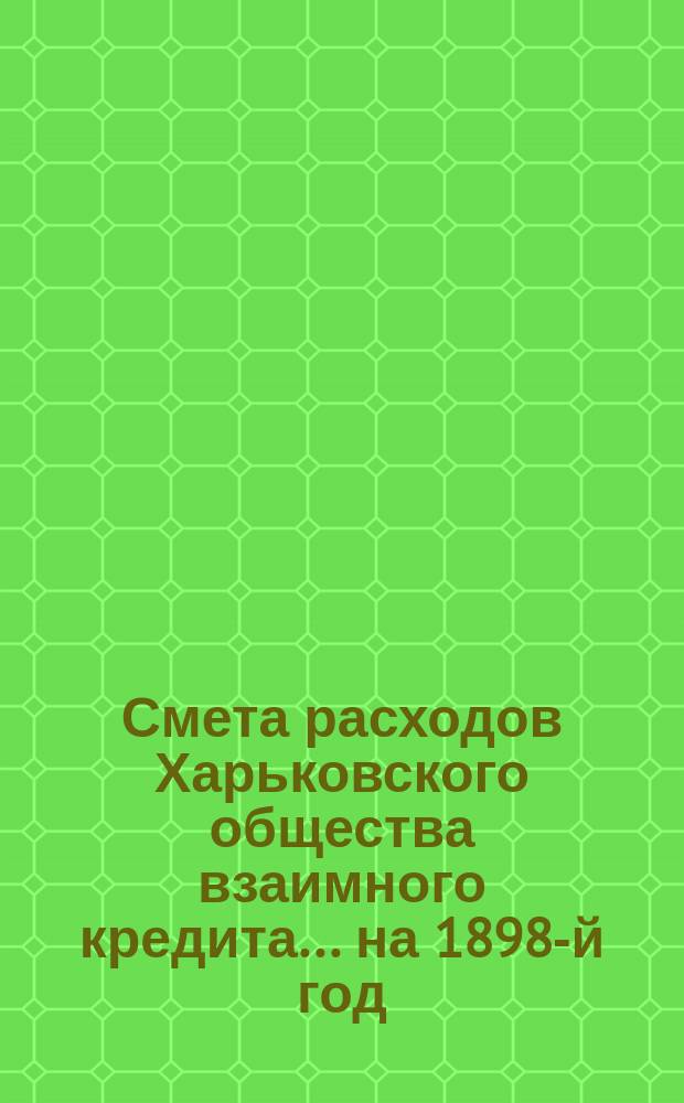 Смета расходов Харьковского общества взаимного кредита... ... на 1898-й год