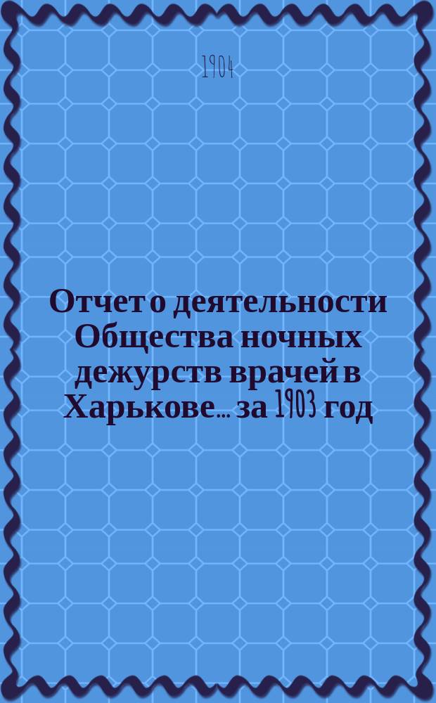 Отчет о деятельности Общества ночных дежурств врачей в Харькове... за 1903 год