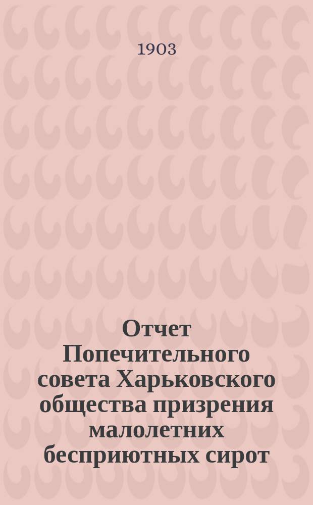 Отчет Попечительного совета Харьковского общества призрения малолетних бесприютных сирот... за 1902 год