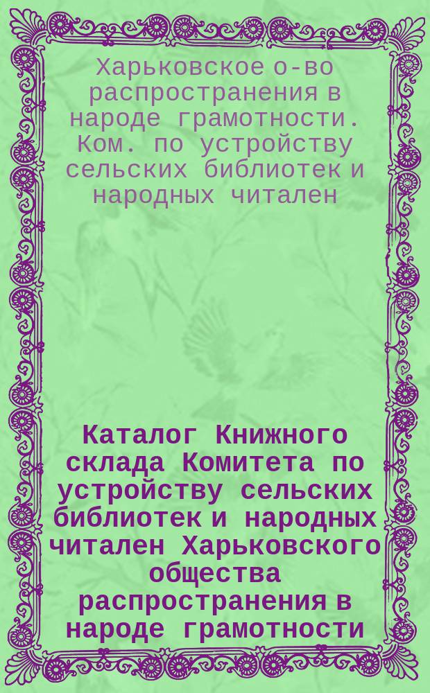 Каталог Книжного склада Комитета по устройству сельских библиотек и народных читален Харьковского общества распространения в народе грамотности. Харьков...