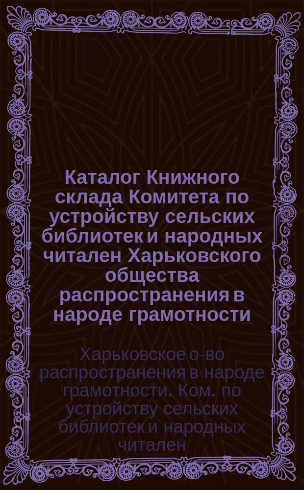 Каталог Книжного склада Комитета по устройству сельских библиотек и народных читален Харьковского общества распространения в народе грамотности. Харьков...