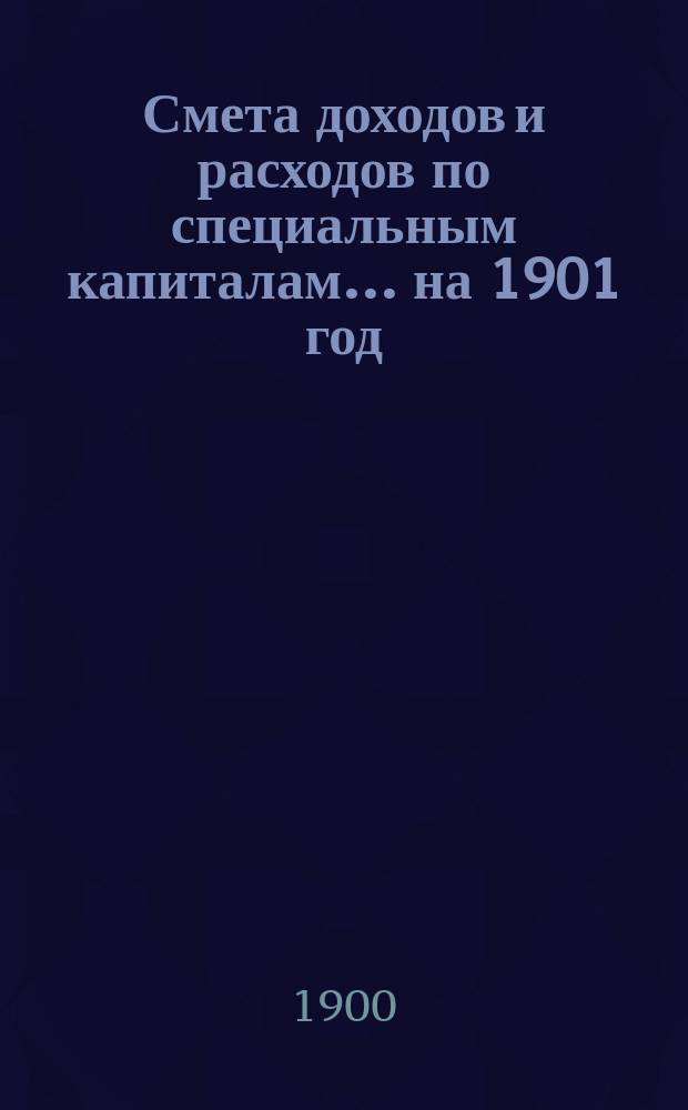 Смета доходов и расходов по специальным капиталам... ... на 1901 год