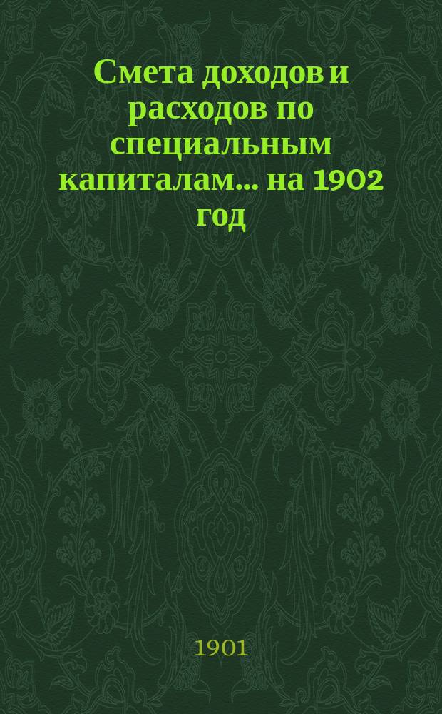 Смета доходов и расходов по специальным капиталам... ... на 1902 год