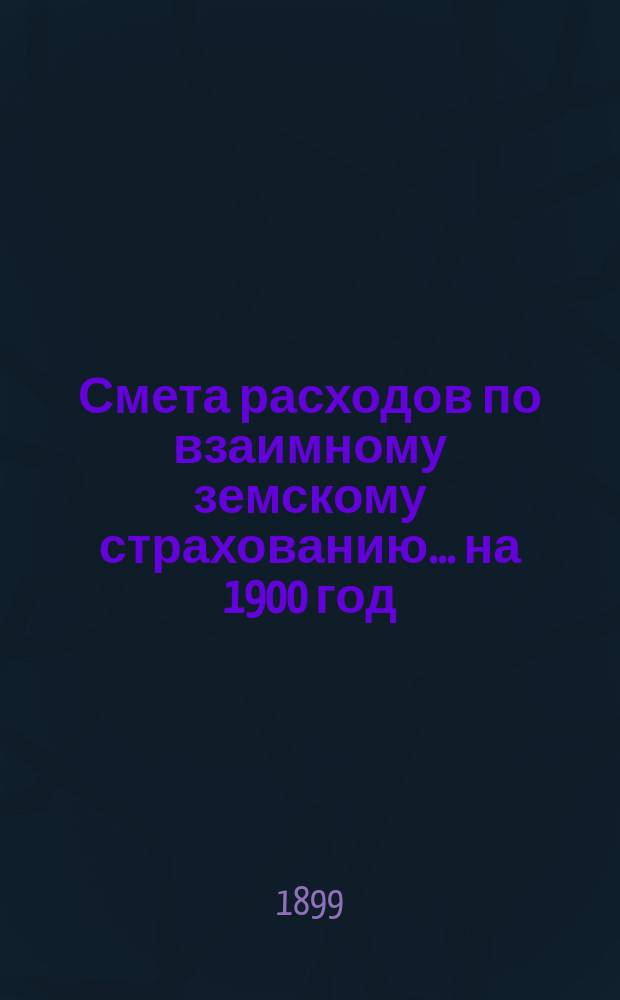 Смета расходов по взаимному земскому страхованию... ... на 1900 год