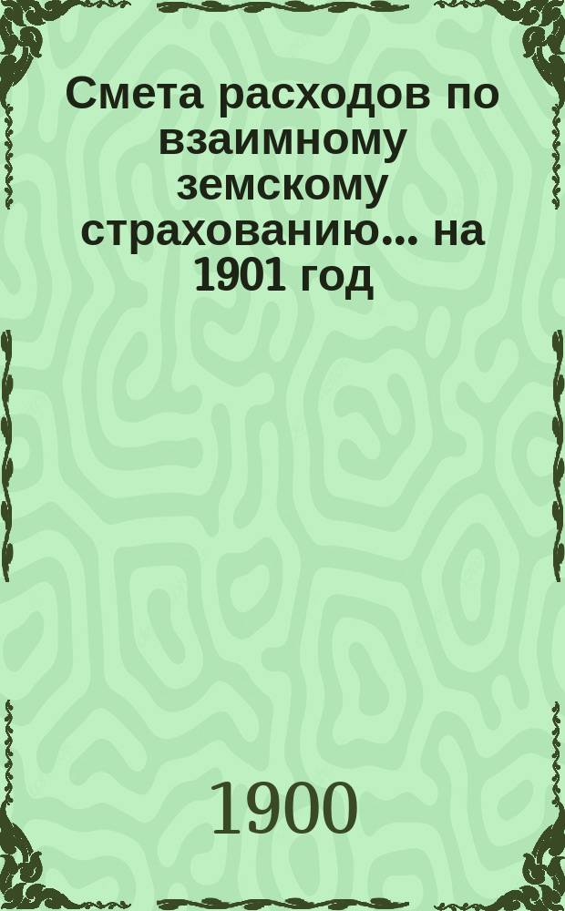 Смета расходов по взаимному земскому страхованию... ... на 1901 год