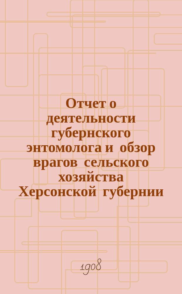 Отчет о деятельности губернского энтомолога и обзор врагов сельского хозяйства Херсонской губернии... ... за 1907-1908 год