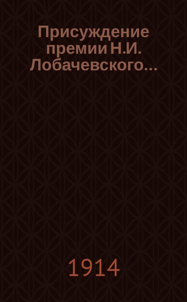 ...Присуждение премии Н.И. Лобачевского.. : [Отчет]. 6-е... 22 октября - 4 ноября 1912 года