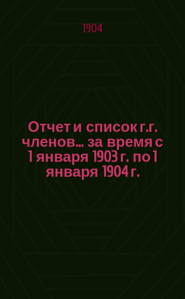 Отчет и список г.г. членов... за время с 1 января 1903 г. по 1 января 1904 г.