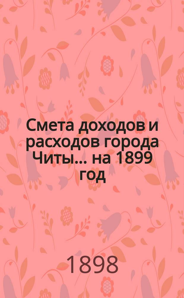 Смета доходов [и расходов] города Читы... ... на 1899 год