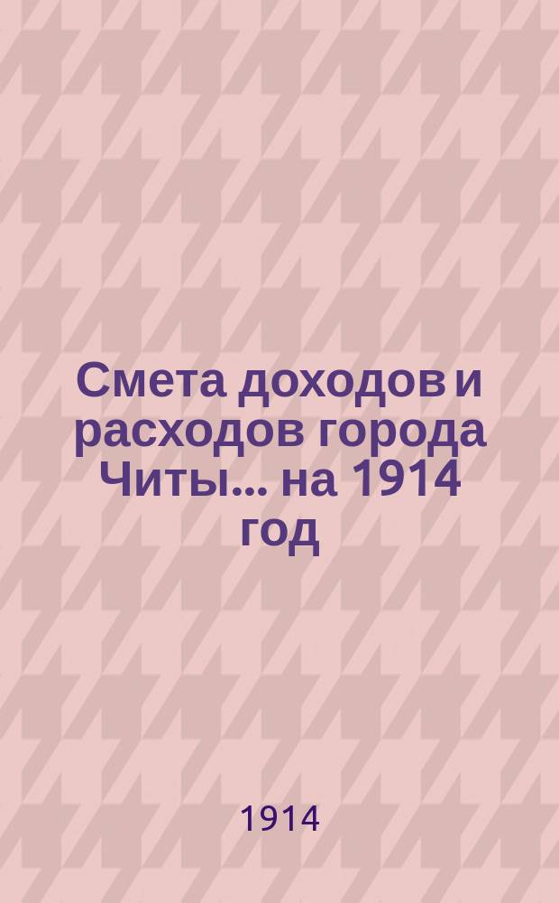 Смета доходов [и расходов] города Читы... ... на 1914 год