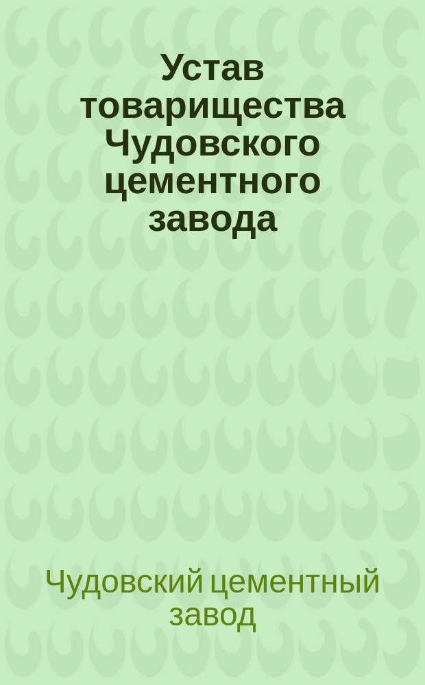 Устав товарищества Чудовского цементного завода : Утв. 3 июля 1898 г. : С испр. и доп.
