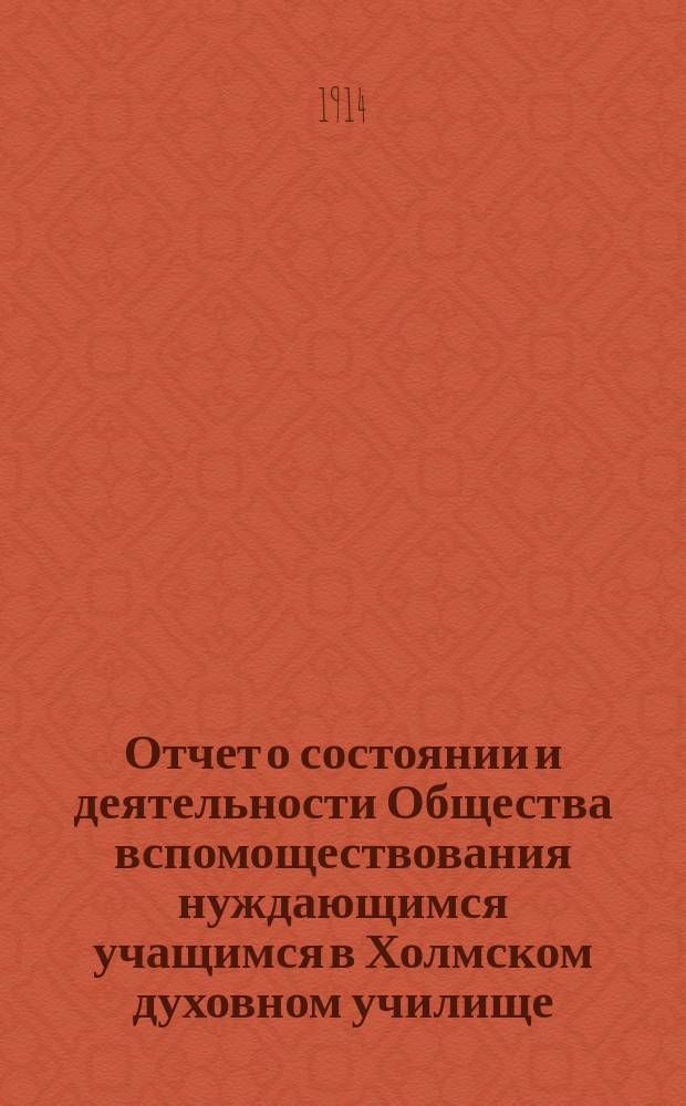 Отчет о состоянии и деятельности Общества вспомоществования нуждающимся учащимся в Холмском духовном училище... ... за семнадцатый (1913) год существования Общества