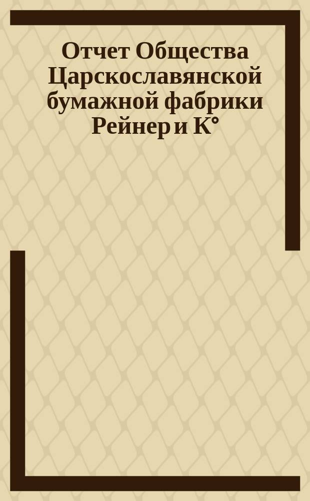 Отчет Общества Царскославянской бумажной фабрики Рейнер и К° : 1-. 1