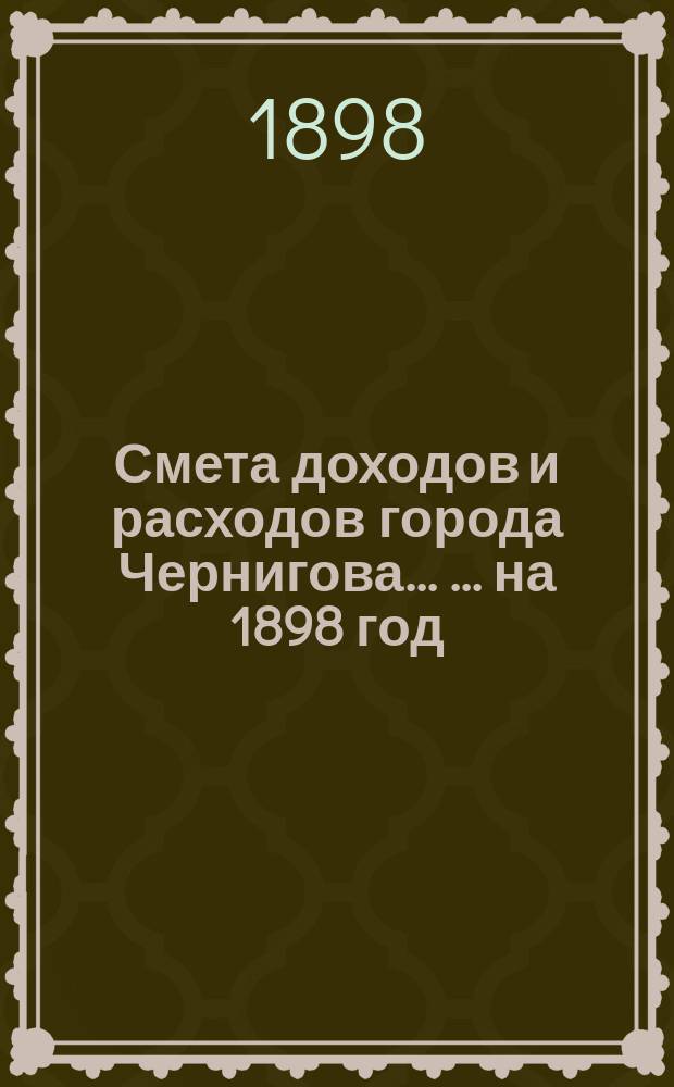 Смета доходов и расходов города Чернигова ... ... на 1898 год