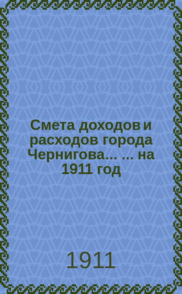 Смета доходов и расходов города Чернигова ... ... на 1911 год