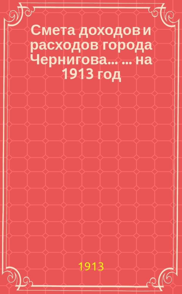 Смета доходов и расходов города Чернигова ... ... на 1913 год