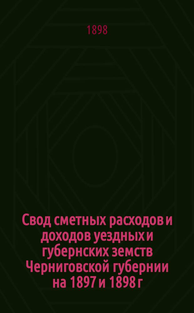 Свод сметных расходов и доходов уездных и губернских земств Черниговской губернии на 1897 и 1898 г.г.