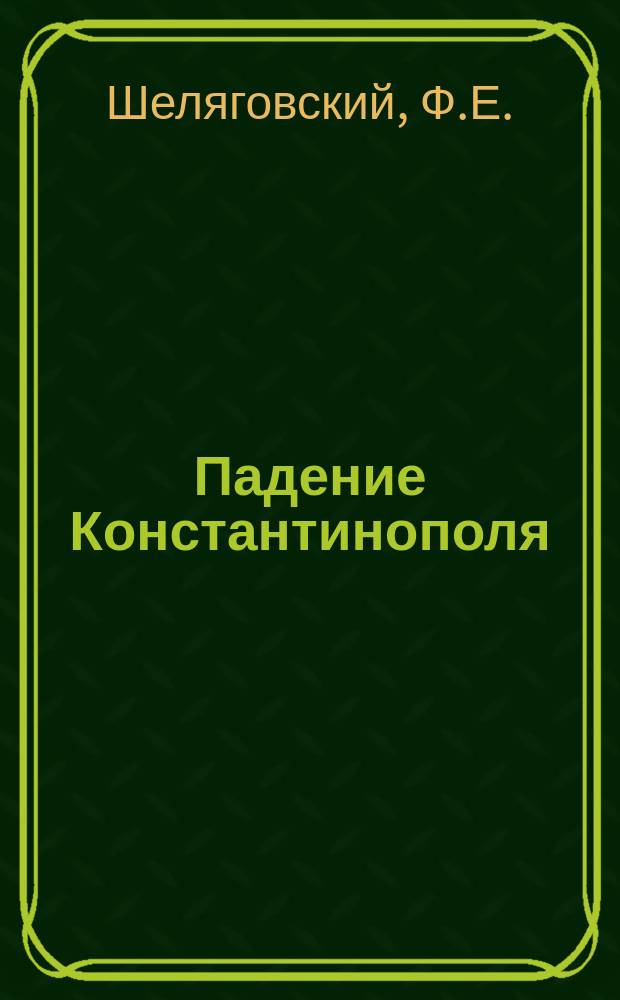 Падение Константинополя : исторический очерк Ф.Е. Шеляговского